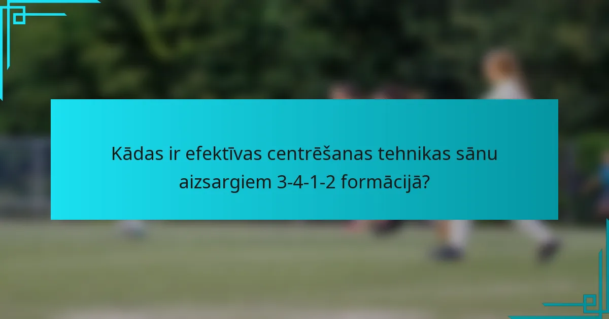 Kādas ir efektīvas centrēšanas tehnikas sānu aizsargiem 3-4-1-2 formācijā?