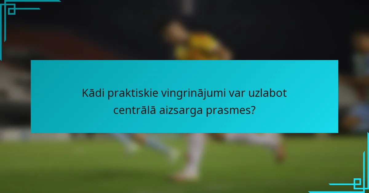 Kādi praktiskie vingrinājumi var uzlabot centrālā aizsarga prasmes?