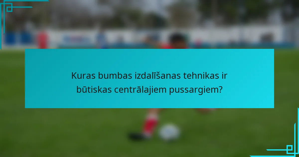 Kuras bumbas izdalīšanas tehnikas ir būtiskas centrālajiem pussargiem?