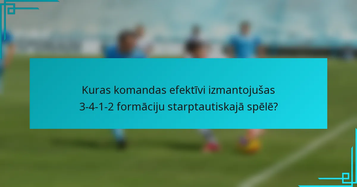 Kuras komandas efektīvi izmantojušas 3-4-1-2 formāciju starptautiskajā spēlē?
